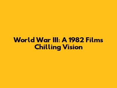 World War III: A 1982 Film's Chilling Vision