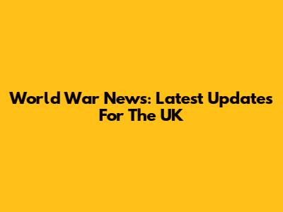 World War News: Latest Updates For The UK