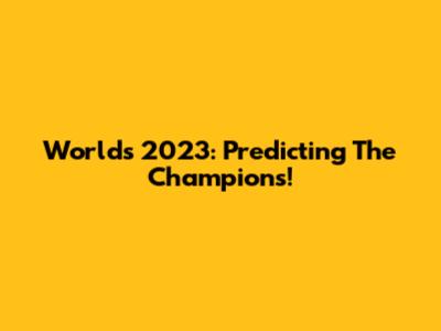 Worlds 2023: Predicting The Champions!