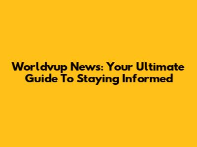 Worldvup News: Your Ultimate Guide To Staying Informed