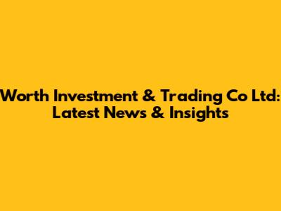 Worth Investment & Trading Co Ltd: Latest News & Insights
