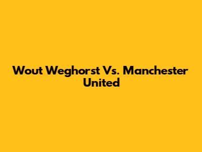 Wout Weghorst Vs. Manchester United