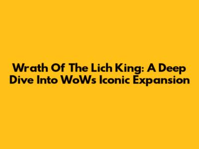 Wrath Of The Lich King: A Deep Dive Into WoW's Iconic Expansion