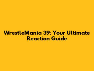 WrestleMania 39: Your Ultimate Reaction Guide