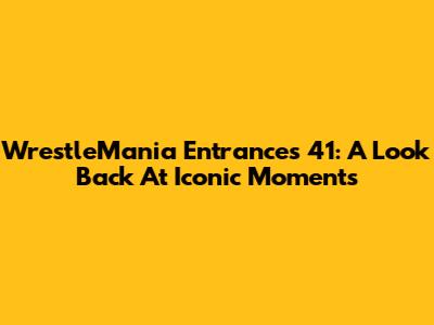 WrestleMania Entrances 41: A Look Back At Iconic Moments