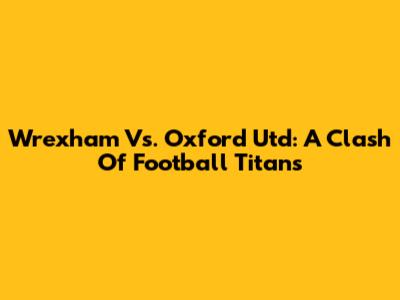 Wrexham Vs. Oxford Utd: A Clash Of Football Titans