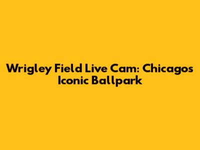 Wrigley Field Live Cam: Chicago's Iconic Ballpark