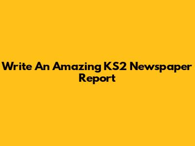 Write An Amazing KS2 Newspaper Report