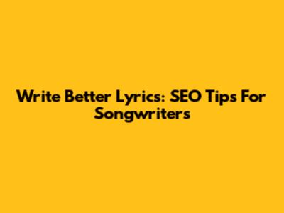 Write Better Lyrics: SEO Tips For Songwriters