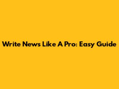 Write News Like A Pro: Easy Guide