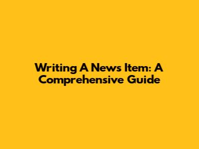 Writing A News Item: A Comprehensive Guide