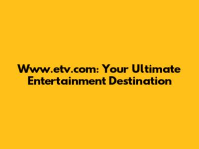 Www.etv.com: Your Ultimate Entertainment Destination