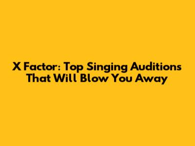 X Factor: Top Singing Auditions That Will Blow You Away