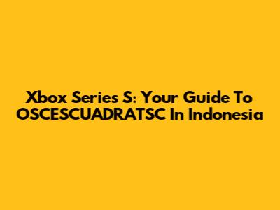 Xbox Series S: Your Guide To OSCESCUADRATSC In Indonesia