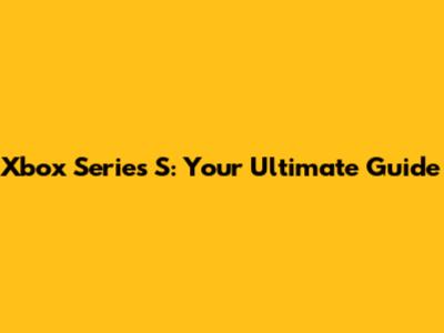 Xbox Series S: Your Ultimate Guide
