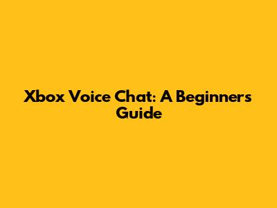 Xbox Voice Chat: A Beginner's Guide