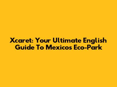 Xcaret: Your Ultimate English Guide To Mexico's Eco-Park
