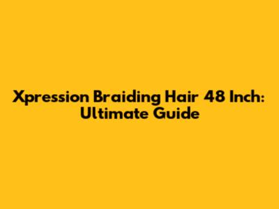 Xpression Braiding Hair 48 Inch: Ultimate Guide