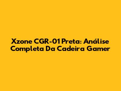 Xzone CGR-01 Preta: Análise Completa Da Cadeira Gamer