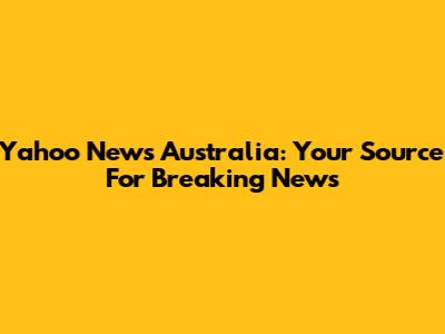Yahoo News Australia: Your Source For Breaking News