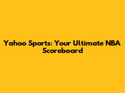 Yahoo Sports: Your Ultimate NBA Scoreboard