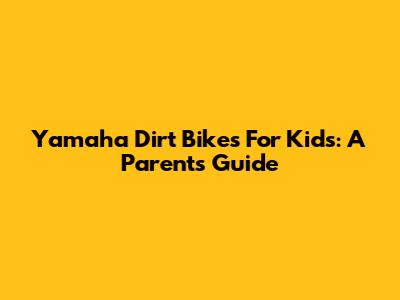 Yamaha Dirt Bikes For Kids: A Parent's Guide