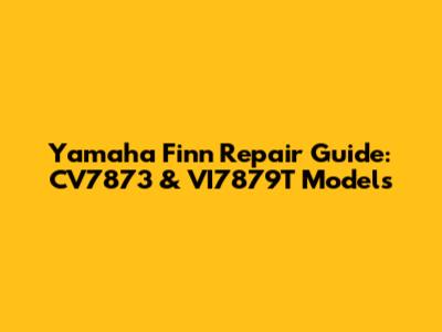 Yamaha Finn Repair Guide: CV7873 & VI7879T Models