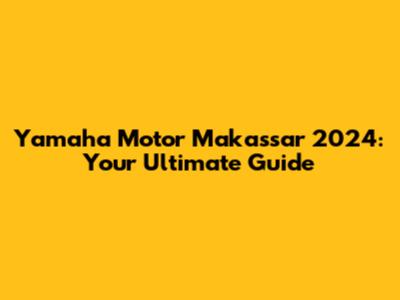 Yamaha Motor Makassar 2024: Your Ultimate Guide