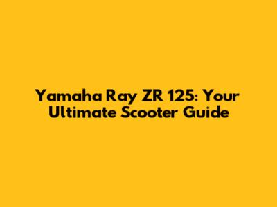 Yamaha Ray ZR 125: Your Ultimate Scooter Guide