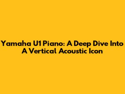Yamaha U1 Piano: A Deep Dive Into A Vertical Acoustic Icon