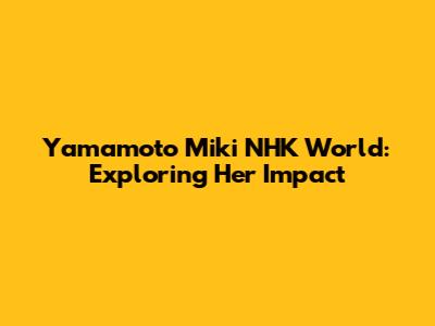 Yamamoto Miki NHK World: Exploring Her Impact