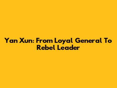 Yan Xun: From Loyal General To Rebel Leader