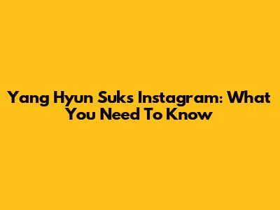 Yang Hyun Suk's Instagram: What You Need To Know