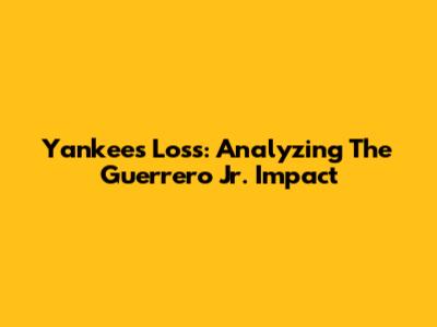 Yankees' Loss: Analyzing The Guerrero Jr. Impact