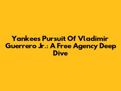 Yankees' Pursuit Of Vladimir Guerrero Jr.: A Free Agency Deep Dive