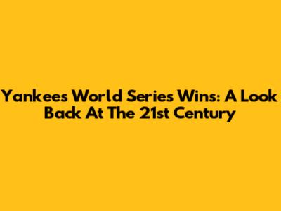 Yankees' World Series Wins: A Look Back At The 21st Century