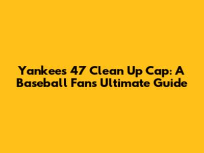 Yankees '47 Clean Up Cap: A Baseball Fan's Ultimate Guide