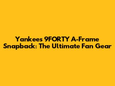 Yankees 9FORTY A-Frame Snapback: The Ultimate Fan Gear