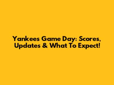 Yankees Game Day: Scores, Updates & What To Expect!