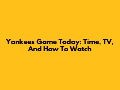 Yankees Game Today: Time, TV, And How To Watch