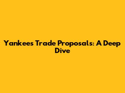 Yankees Trade Proposals: A Deep Dive