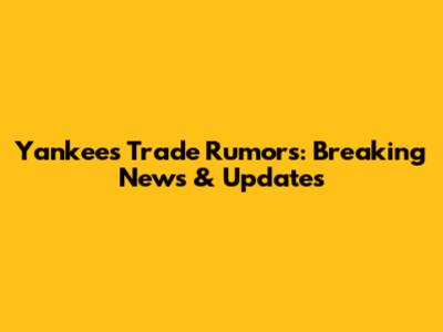 Yankees Trade Rumors: Breaking News & Updates