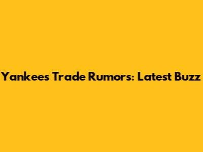 Yankees Trade Rumors: Latest Buzz