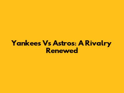Yankees Vs Astros: A Rivalry Renewed