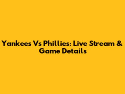 Yankees Vs Phillies: Live Stream & Game Details