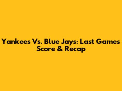 Yankees Vs. Blue Jays: Last Game's Score & Recap