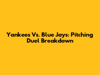 Yankees Vs. Blue Jays: Pitching Duel Breakdown