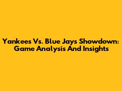 Yankees Vs. Blue Jays Showdown: Game Analysis And Insights