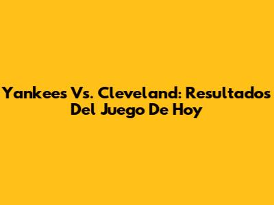 Yankees Vs. Cleveland: Resultados Del Juego De Hoy