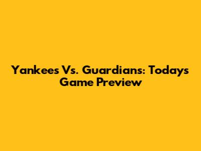 Yankees Vs. Guardians: Today's Game Preview
